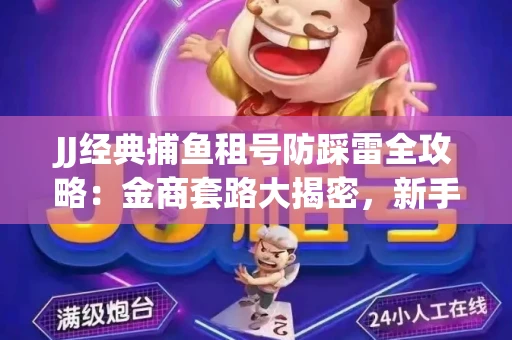 JJ经典捕鱼租号防踩雷全攻略：金商套路大揭密，新手必看避坑指南！