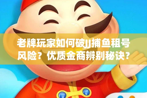 老牌玩家如何破JJ捕鱼租号风险？优质金商辨别秘诀？揭秘陷阱