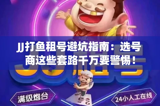 JJ打鱼租号避坑指南：选号商这些套路千万要警惕！