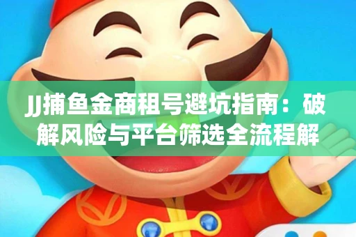 JJ捕鱼金商租号避坑指南：破解风险与平台筛选全流程解析