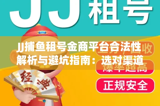 JJ捕鱼租号金商平台合法性解析与避坑指南：选对渠道才能安心赚钱