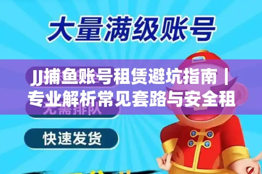 JJ捕鱼账号租赁避坑指南｜专业解析常见套路与安全租号法则