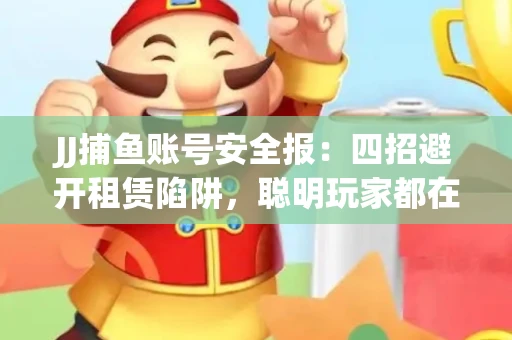 JJ捕鱼账号安全报：四招避开租赁陷阱，聪明玩家都在做