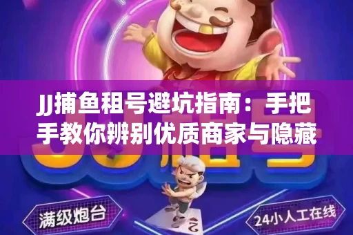 JJ捕鱼租号避坑指南：手把手教你辨别优质商家与隐藏风险