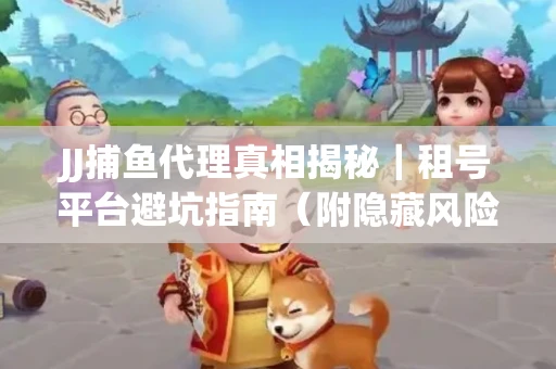 JJ捕鱼代理真相揭秘｜租号平台避坑指南（附隐藏风险预警）