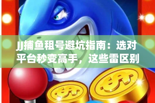 JJ捕鱼租号避坑指南：选对平台秒变高手，这些雷区别踩