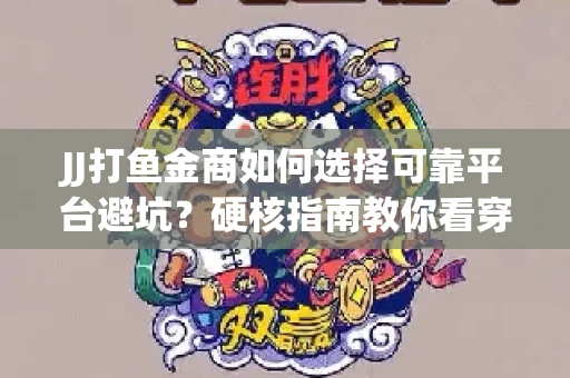 JJ打鱼金商如何选择可靠平台避坑？硬核指南教你看穿骗局保本金