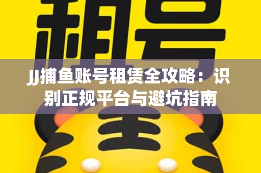 JJ捕鱼账号租赁全攻略：识别正规平台与避坑指南